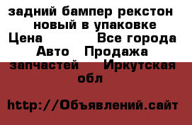 задний бампер рекстон 3   новый в упаковке › Цена ­ 8 000 - Все города Авто » Продажа запчастей   . Иркутская обл.